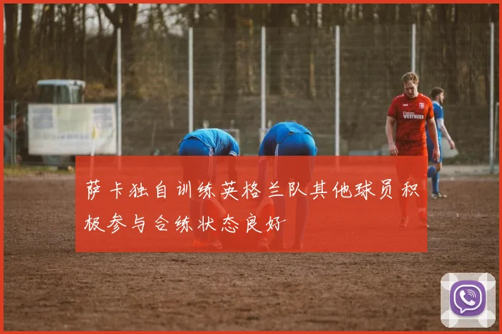 萨卡独自训练英格兰队其他球员积极参与合练状态良好