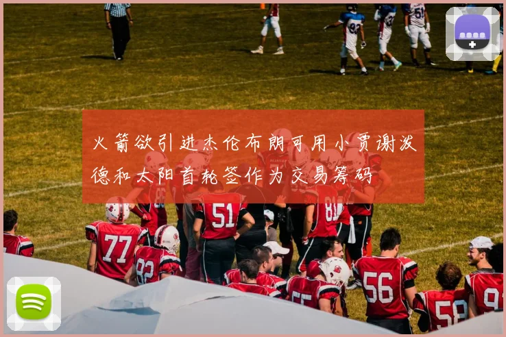 火箭欲引进杰伦布朗可用小贾谢泼德和太阳首轮签作为交易筹码