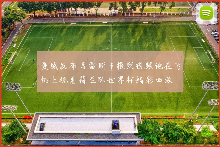 曼城发布马雷斯卡报到视频他在飞机上观看荷兰队世界杯精彩回放