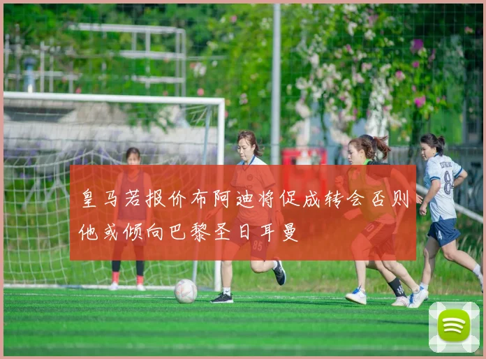 皇马若报价布阿迪将促成转会否则他或倾向巴黎圣日耳曼