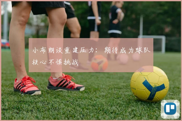 小布朗谈重建压力：期待成为球队核心不惧挑战