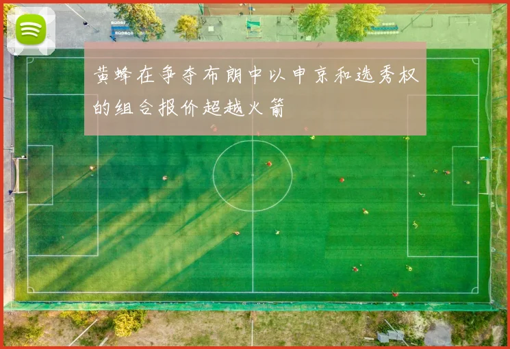 黄蜂在争夺布朗中以申京和选秀权的组合报价超越火箭