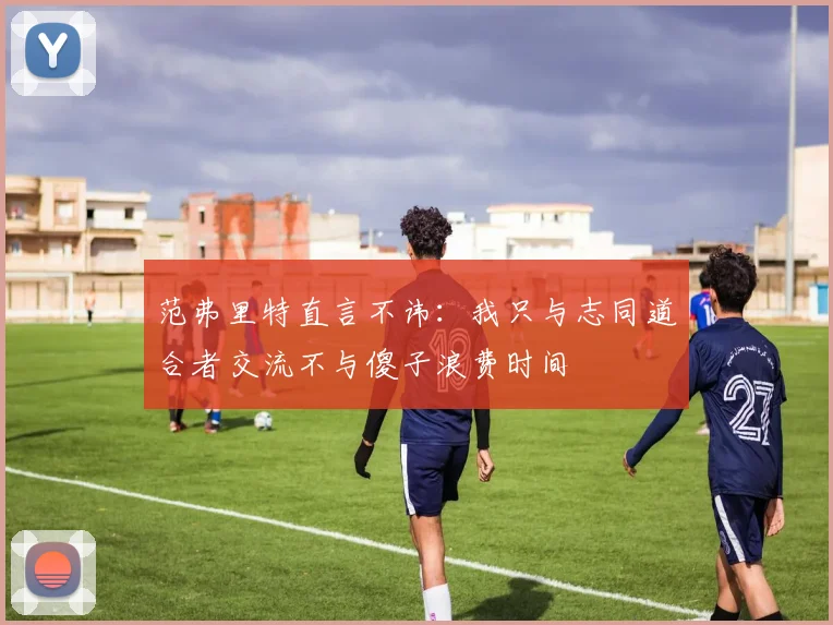 范弗里特直言不讳：我只与志同道合者交流不与傻子浪费时间