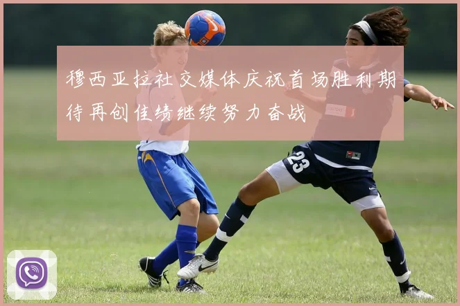 穆西亚拉社交媒体庆祝首场胜利期待再创佳绩继续努力奋战