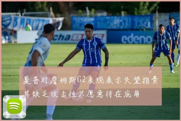 夏普对詹姆斯G2表现表示失望指责其缺乏攻击性只愿意待在底角