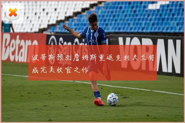 波蒂斯预测詹姆斯重返克利夫兰将成完美收官之作