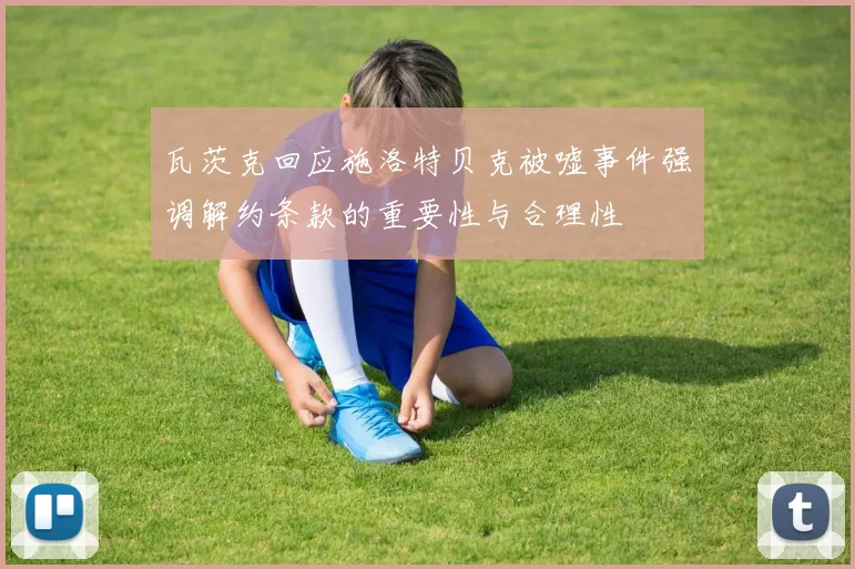 瓦茨克回应施洛特贝克被嘘事件强调解约条款的重要性与合理性