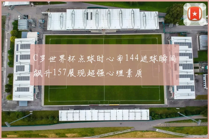 C罗世界杯点球时心率144进球瞬间飙升157展现超强心理素质