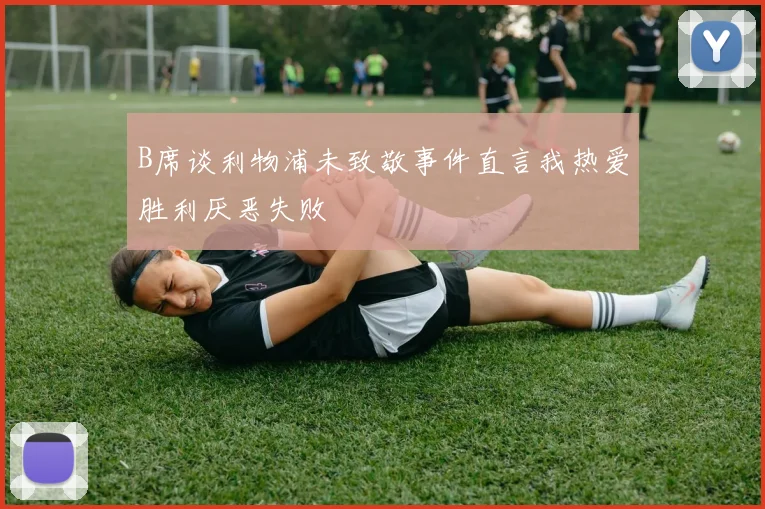 B席谈利物浦未致敬事件直言我热爱胜利厌恶失败
