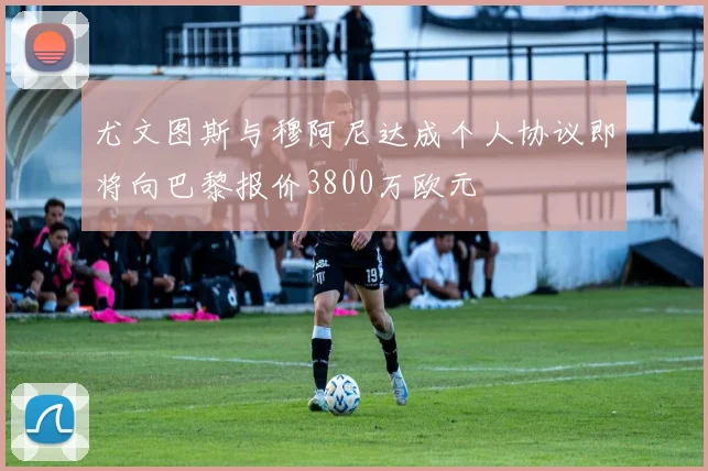 尤文图斯与穆阿尼达成个人协议即将向巴黎报价3800万欧元