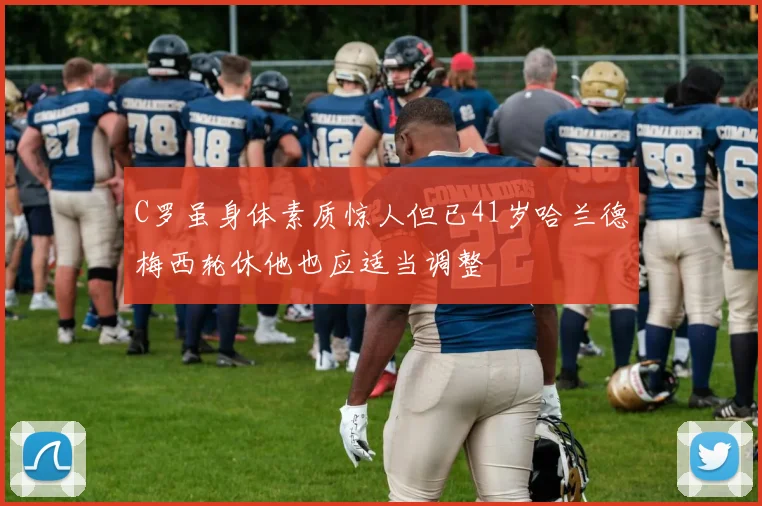 C罗虽身体素质惊人但已41岁哈兰德梅西轮休他也应适当调整