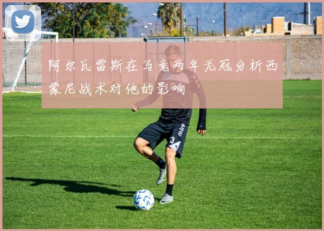 阿尔瓦雷斯在马竞两年无冠分析西蒙尼战术对他的影响