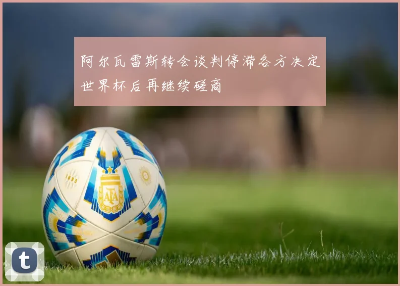 阿尔瓦雷斯转会谈判停滞各方决定世界杯后再继续磋商