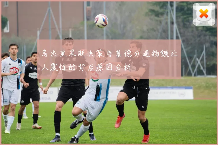 乌杰里果断决策与基德分道扬镳让人震惊的背后原因分析