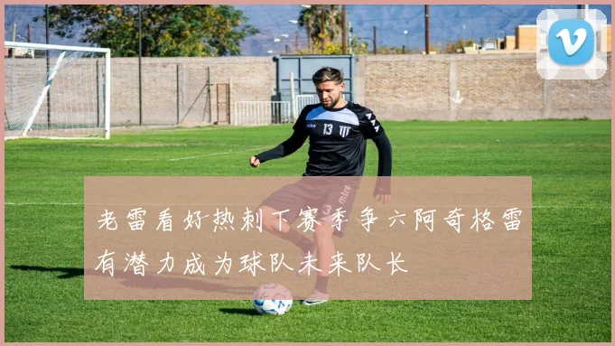 老雷看好热刺下赛季争六阿奇格雷有潜力成为球队未来队长