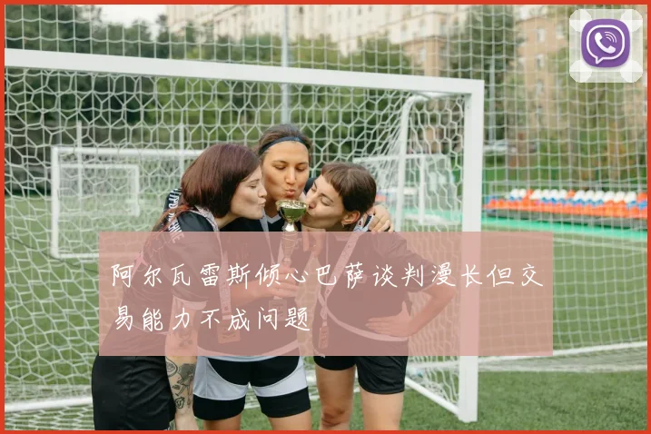 阿尔瓦雷斯倾心巴萨谈判漫长但交易能力不成问题