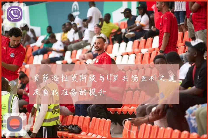 贡萨洛拉莫斯谈与C罗共场互补之道及自我准备的提升