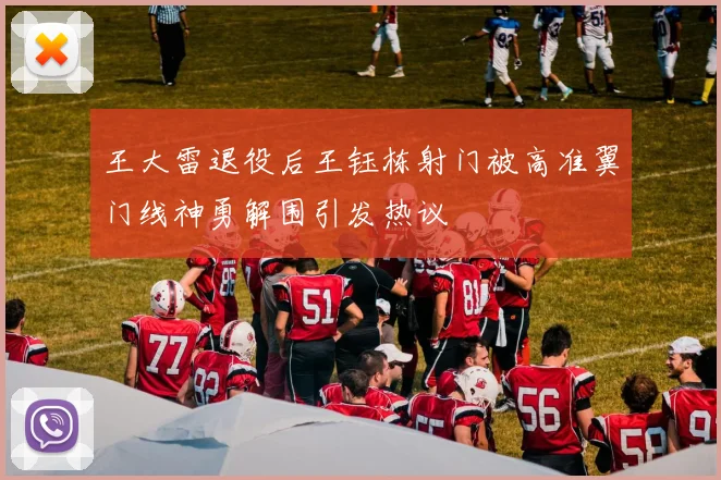 王大雷退役后王钰栋射门被高准翼门线神勇解围引发热议