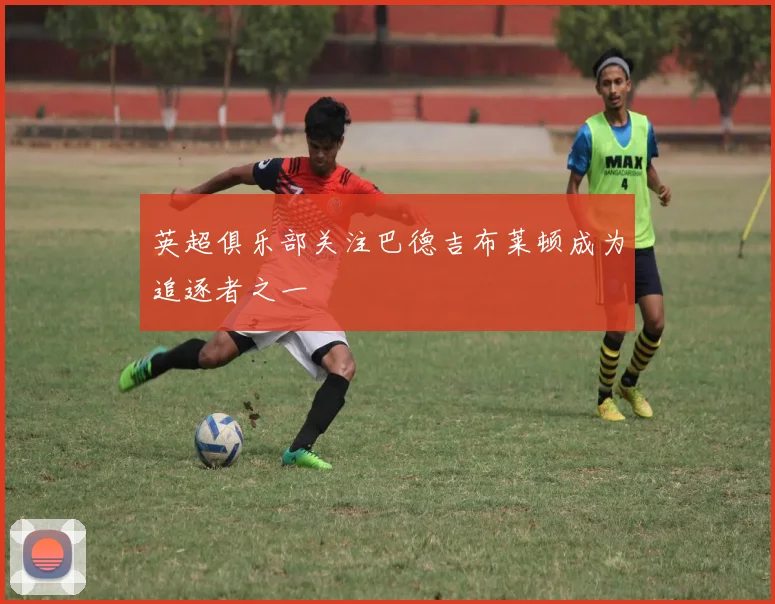 英超俱乐部关注巴德吉布莱顿成为追逐者之一