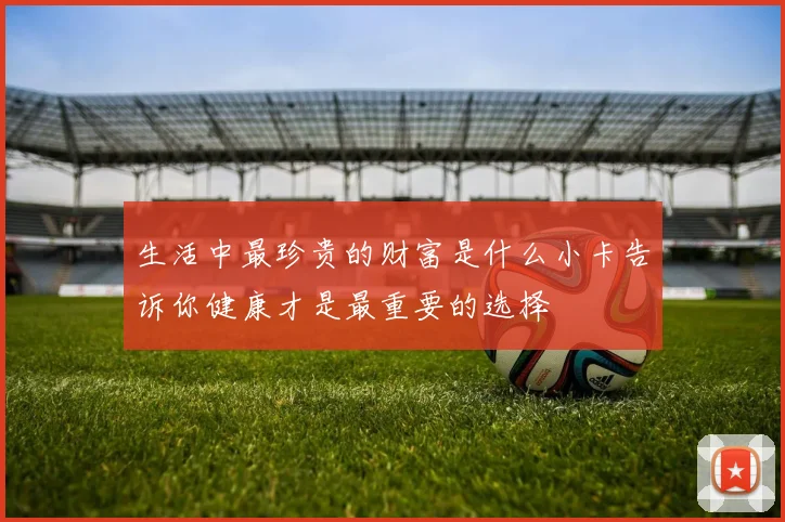 生活中最珍贵的财富是什么小卡告诉你健康才是最重要的选择