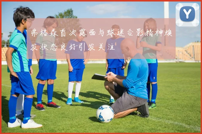 弗格森首次露面与球迷合影精神焕发状态良好引发关注