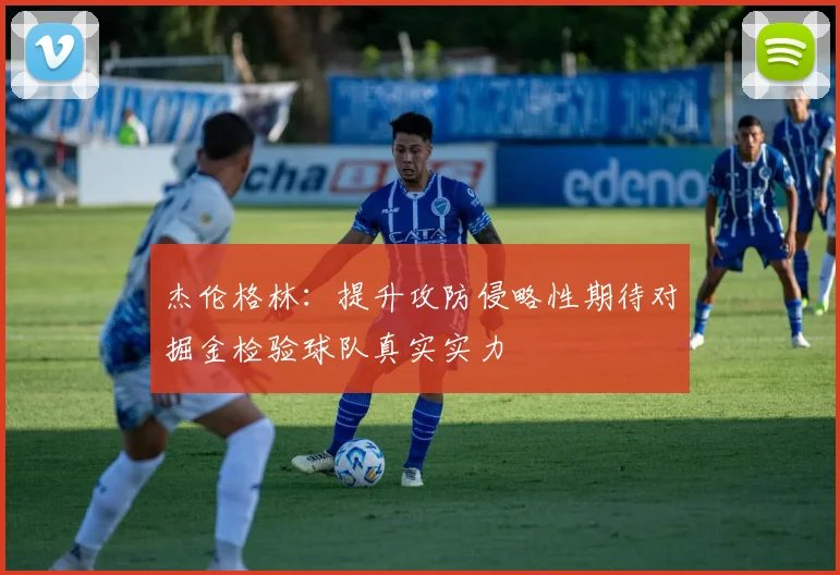 杰伦格林：提升攻防侵略性期待对掘金检验球队真实实力