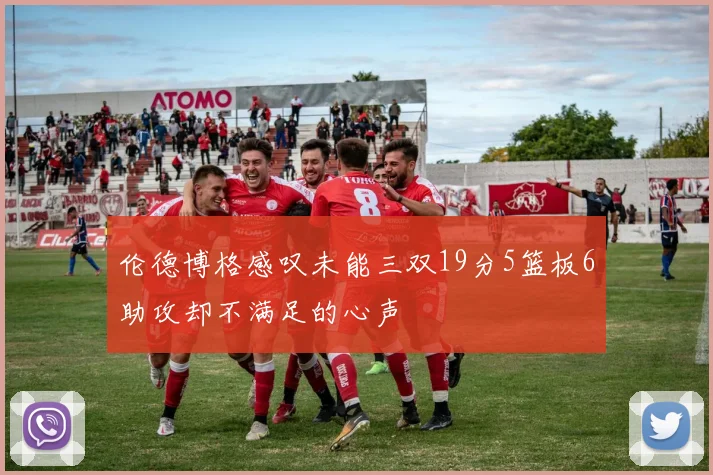 伦德博格感叹未能三双19分5篮板6助攻却不满足的心声