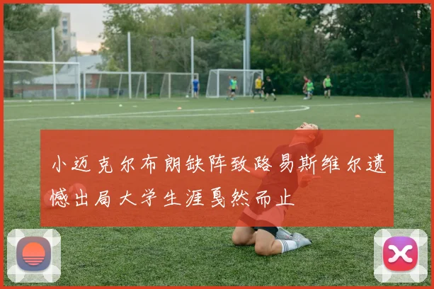 小迈克尔布朗缺阵致路易斯维尔遗憾出局大学生涯戛然而止